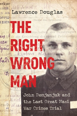 The Right Wrong Man: John Demjanjuk and the Last Great Nazi War Crimes Trial by Douglas, Lawrence