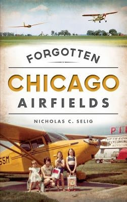 Forgotten Chicago Airfields by Selig, Nicholas C.