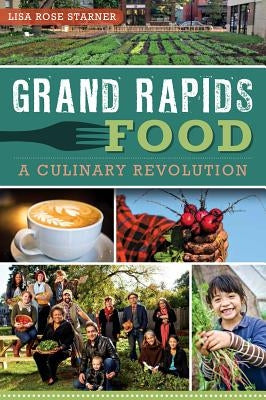 Grand Rapids Food:: A Culinary Revolution by Starner, Lisa Rose