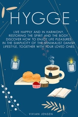 Hygge: Live Happily and in Harmony, Restoring the Spirit and The Body. Discover How To Enjoy Life Pleasures in The Simplicity by Jensen, Vivian