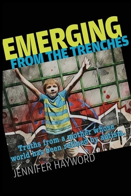 Emerging from the Trenches: Truths from a mother whose world has been refined by autism. by Hayword, Jennifer