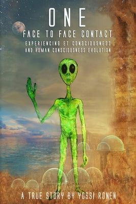 One: Face-to-Face Contact, Experiencing ET Consciousness, and Human Consciousness Evolution by Ronen, Yossi