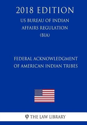 Federal Acknowledgment of American Indian Tribes (US Bureau of Indian Affairs Regulation) (BIA) (2018 Edition) by The Law Library