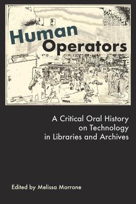 Human Operators: A Critical Oral History on Technology in Libraries and Archives by Morrone, Melissa