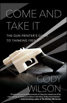 Come and Take It: The Gun Printer's Guide to Thinking Free by Wilson, Cody
