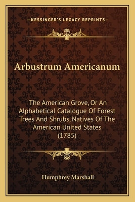 Arbustrum Americanum: The American Grove, or an Alphabetical Catalogue of Forest Trees and Shrubs, Natives of the American United States (17 by Marshall, Humphrey