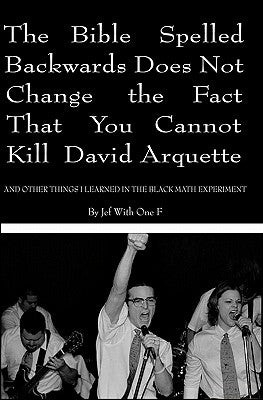 The Bible Spelled Backwards Does Not Change the Fact that You Cannot Kill David Arquette and Other Things I Learned in the Black Math Experiment by With One F., Jef