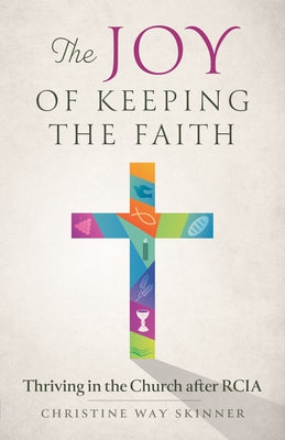 The Joy of Keeping the Faith: Thriving in the Church After Rcia by Way Skinner, Christine