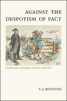 Against the Despotism of Fact: Modernism, Capitalism, and the Irish Celt by Boynton, T. J.