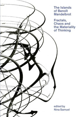 The Islands of Benoît Mandelbrot: Fractals, Chaos, and the Materiality of Thinking by Samuel, Nina