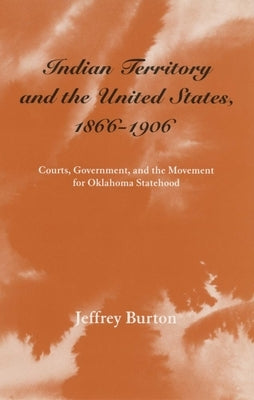 Indian Territory and the United States, 1866-1906, Volume 1: Courts, Government, and the Movement for Oklahoma Statehood by Burton, Jeffrey