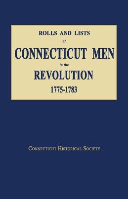 Rolls and Lists of Connecticut Men in the Revolution, 1775-1783 by Connecticut, Historical Society