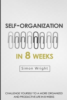 Self-Organization In 8 Weeks: Your Ultimate Guide To A More Organized And Productive Life by Wright, Simon