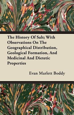 The History of Salt; With Observations on the Geographical Distribution, Geological Formation, and Medicinal and Dietetic Properties by Boddy, Evan Marlett
