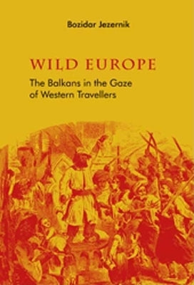 Wild Europe: The Balkans in the Gaze of Western Travellers by Jezermik, Bozidar