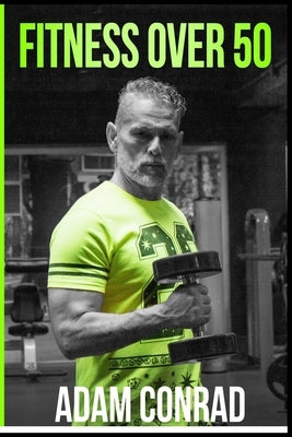Fitness Over 50: the Workout Routine and Meal Plan of Champions by Conrad, Adam