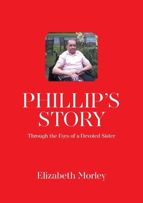 Phillip's Story: Through the Eyes of a Devoted Sister by Morley, Elizabeth