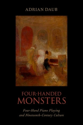 Four-Handed Monsters: Four-Hand Piano Playing and Nineteenth-Century Culture by Daub, Adrian