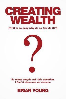 Creating Wealth: If It Is so Easy Why Do so Few Do It? by Young, Brian