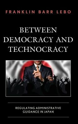 Between Democracy and Technocracy: Regulating Administrative Guidance in Japan by Lebo, Franklin Barr