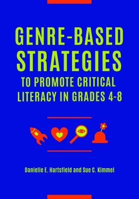 Genre-Based Strategies to Promote Critical Literacy in Grades 4-8 by Hartsfield, Danielle E.