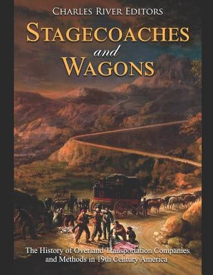 Stagecoaches and Wagons: The History of Overland Transportation Companies and Methods in 19th Century America by Charles River Editors