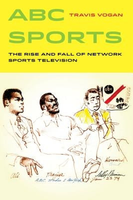 ABC Sports: The Rise and Fall of Network Sports Televisionvolume 4 by Vogan, Travis