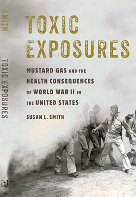 Toxic Exposures: Mustard Gas and the Health Consequences of World War II in the United States by Smith, Susan L.