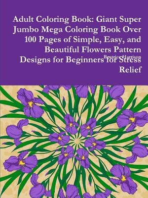 Adult Coloring Book: Giant Super Jumbo Mega Coloring Book Over 100 Pages of Simple, Easy, and Beautiful Flowers Pattern Designs for Beginne by Harrison, Beatrice