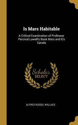 Is Mars Habitable: A Critical Examination of Professor Percival Lowell's Book Mars and It's Canals by Wallace, Alfred Russel