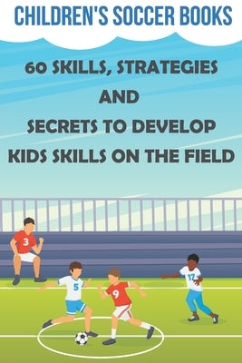 Children's Soccer Books 60 Skills, Strategies And Secrets To Develop Kids Skills On The Field: Soccer Books For Kids by Padovano, Marchelle
