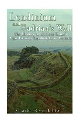 Londinium and Hadrian's Wall: The History of Ancient Rome's Most Famous Landmarks in Britain by Charles River Editors