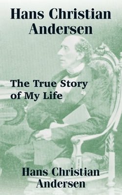 Hans Christian Andersen: The True Story of My Life by Andersen, Hans Christian