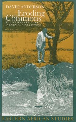 Eroding the Commons: The Politics of Ecology in Baringo, Kenya, 1890s-1963 by Anderson, David M.
