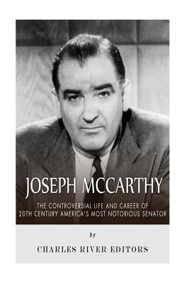 Joseph McCarthy: The Controversial Life and Career of 20th Century America's Most Notorious Senator by Charles River Editors
