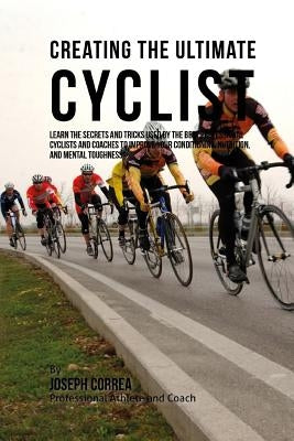 Creating the Ultimate Cyclist: Learn the Secrets and Tricks Used by the Best Professional Cyclists and Coaches to Improve Your Conditioning, Nutritio by Correa (Professional Athlete and Coach)