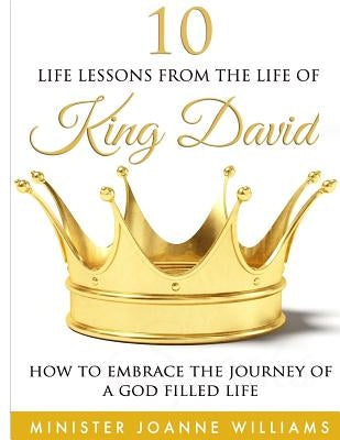 10 Life Lessons From the Life of King David: How to Embrace the Journey of a God-Filled Life by Williams, Minister Joanne