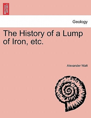 The History of a Lump of Iron, Etc. by Watt, Alexander