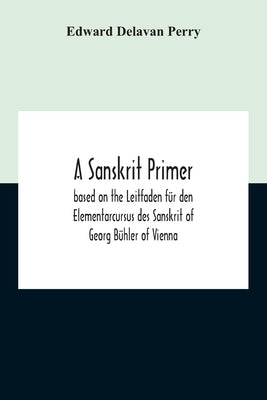 A Sanskrit Primer; Based On The Leitfaden Für Den Elementarcursus Des Sanskrit Of Georg Bühler Of Vienna by Delavan Perry, Edward