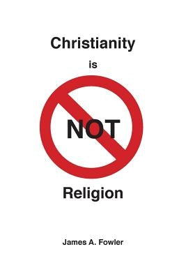 Christianity is NOT Religion by Fowler, James A.