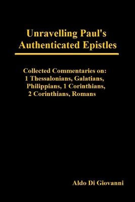 Unravelling Paul's Authenticated Epistles - Collected Commentaries: 1 Thessalonians, Galatians, Philippians, 1 Corinthians, 2 Corinthians, Romans by Di Giovanni, Aldo