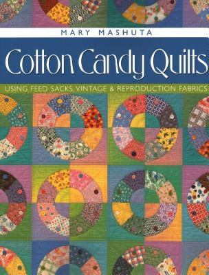 Cotton Candy Quilts: Using Feed Sacks, Vintage & Reproduction Fabrics by Mashuta, Mary