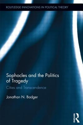 Sophocles and the Politics of Tragedy: Cities and Transcendence by Badger, Jonathan N.
