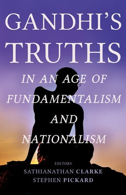 Gandhi's Truths in an Age of Fundamentalism and Nationalism by Clarke, Sathianathan