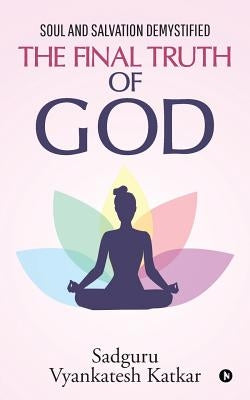 The Final Truth of God: Soul and Salvation Demystified by Sadguru Vyankatesh Katkar