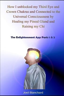 How I Unblocked My Third Eye and Crown Chakras and Connected to the Universal Consciousness by Healing My Pineal Gland and Raising My Chi: The Enlight by Blanchard, Joel