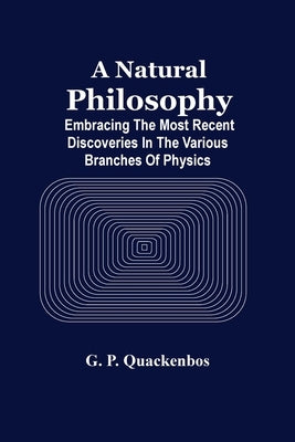 A Natural Philosphy; Embracing The Most Recent Discoveries In The Various Branches Of Physics by P. Quackenbos, G.