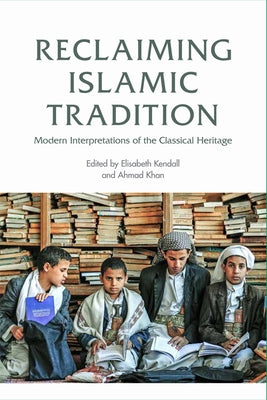 Reclaiming Islamic Tradition: Modern Interpretations of the Classical Heritage by Kendall, Elisabeth