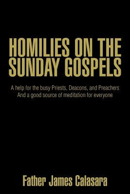 Homilies on the Sunday Gospels: A help for the busy Priests, Deacons, and Preachers And a good source of meditation for everyone by Calasara, Father James