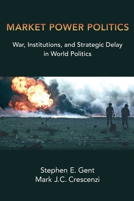 Market Power Politics: War, Institutions, and Strategic Delay in World Politics by Gent, Stephen E.